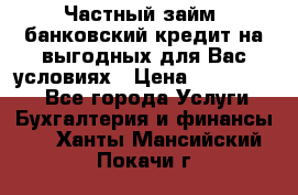 Частный займ, банковский кредит на выгодных для Вас условиях › Цена ­ 3 000 000 - Все города Услуги » Бухгалтерия и финансы   . Ханты-Мансийский,Покачи г.